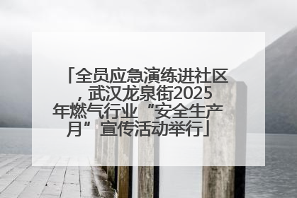 全员应急演练进社区，武汉龙泉街2025年燃气行业“安全生产月”宣传活动举行