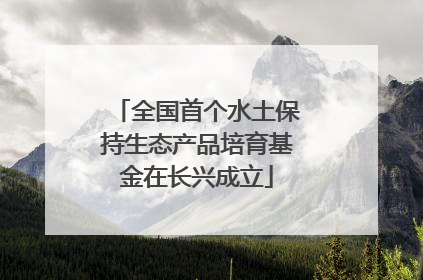 全国首个水土保持生态产品培育基金在长兴成立