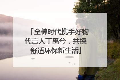全棉时代携手好物代言人丁禹兮，共探舒适环保新生活