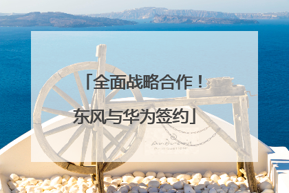 全面战略合作！东风与华为签约