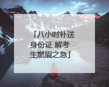 八小时补送身份证 解考生燃眉之急