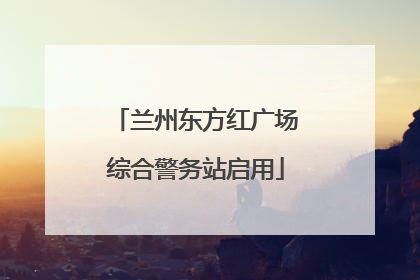 兰州东方红广场综合警务站启用