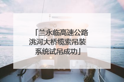 兰永临高速公路洮河大桥缆索吊装系统试吊成功