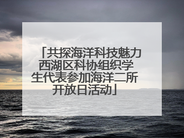 共探海洋科技魅力 西湖区科协组织学生代表参加海洋二所开放日活动
