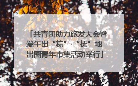 共青团助力旅发大会暨端午出“粽”·“抚”地出圈青年市集活动举行
