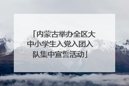 内蒙古举办全区大中小学生入党入团入队集中宣誓活动