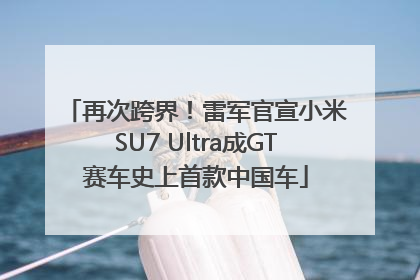 再次跨界！雷军官宣小米SU7 Ultra成GT赛车史上首款中国车