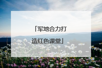 军地合力打造红色课堂