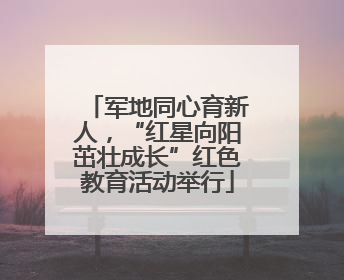 军地同心育新人，“红星向阳茁壮成长”红色教育活动举行