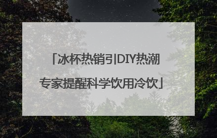 冰杯热销引DIY热潮 专家提醒科学饮用冷饮