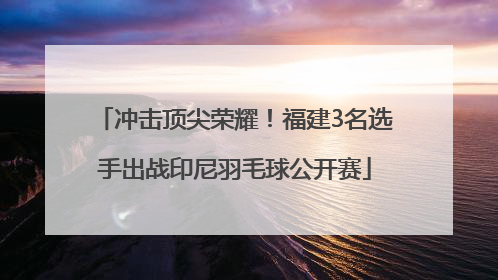 冲击顶尖荣耀！福建3名选手出战印尼羽毛球公开赛