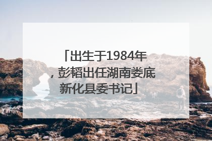出生于1984年，彭韬出任湖南娄底新化县委书记