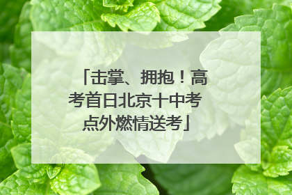 击掌、拥抱！高考首日北京十中考点外燃情送考