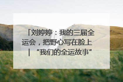 刘婷婷：我的三届全运会，把野心写在脸上｜“我们的全运故事”全民征文大赛