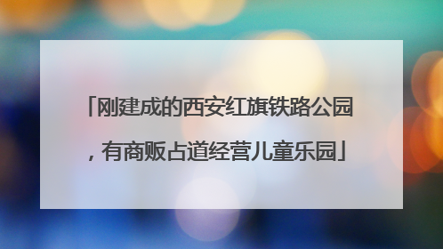 刚建成的西安红旗铁路公园，有商贩占道经营儿童乐园