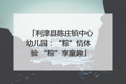 利津县陈庄镇中心幼儿园：“粽”情体验 “粽”享童趣