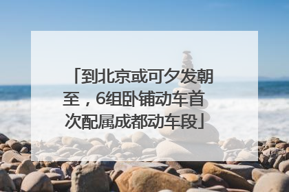 到北京或可夕发朝至，6组卧铺动车首次配属成都动车段