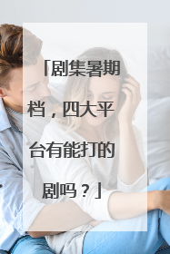 剧集暑期档，四大平台有能打的剧吗？
