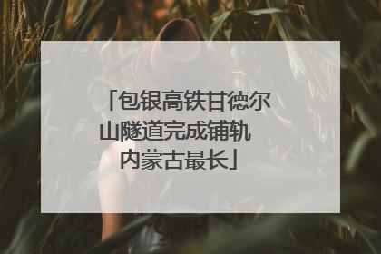 包银高铁甘德尔山隧道完成铺轨 内蒙古最长