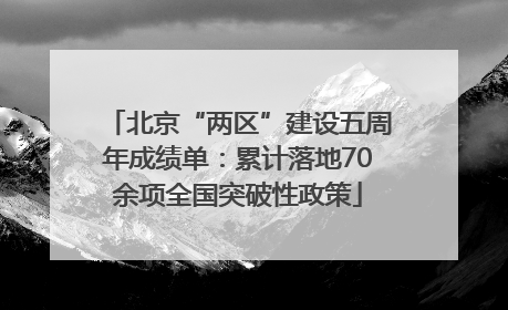 北京“两区”建设五周年成绩单：累计落地70余项全国突破性政策