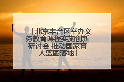 北京丰台区举办义务教育课程实施创新研讨会 推动国家育人蓝图落地