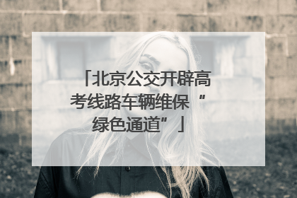 北京公交开辟高考线路车辆维保“绿色通道”