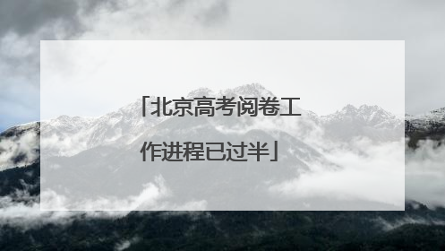 北京高考阅卷工作进程已过半