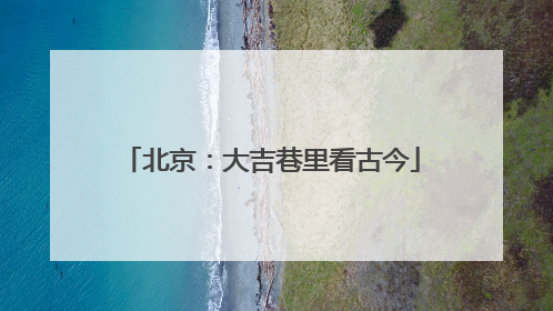 北京：大吉巷里看古今