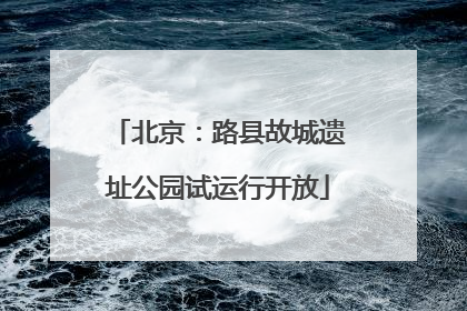 北京：路县故城遗址公园试运行开放
