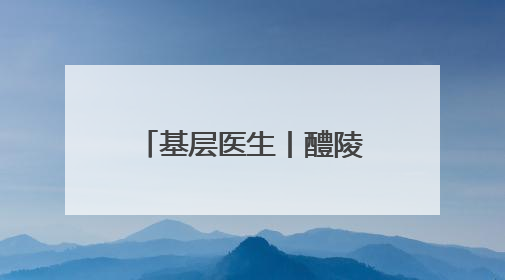 基层医生丨醴陵：守护患者的N种姿态（图）