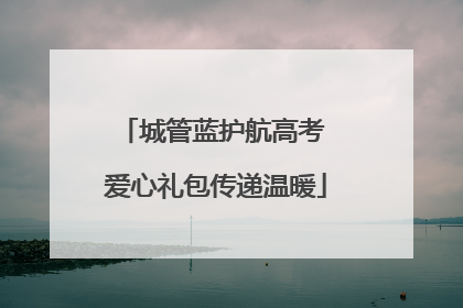 城管蓝护航高考 爱心礼包传递温暖