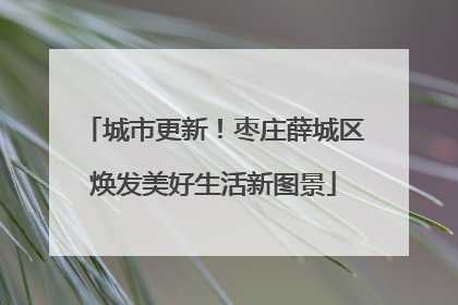 城市更新！枣庄薛城区焕发美好生活新图景