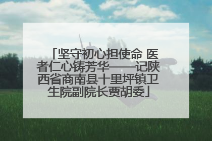 坚守初心担使命 医者仁心铸芳华——记陕西省商南县十里坪镇卫生院副院长贾胡委