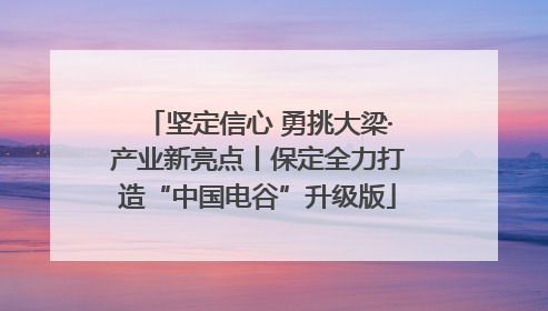 坚定信心 勇挑大梁·产业新亮点丨保定全力打造“中国电谷”升级版