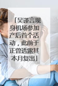 吴谨言现身机场参加产后首个活动，此前于正曾透露其本月复出