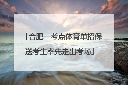 合肥一考点体育单招保送考生率先走出考场