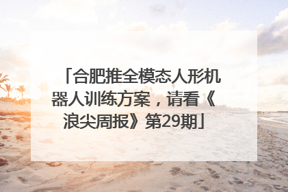 合肥推全模态人形机器人训练方案，请看《浪尖周报》第29期