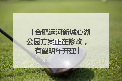 合肥运河新城心湖公园方案正在修改，有望明年开建