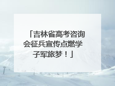 吉林省高考咨询会征兵宣传点燃学子军旅梦！