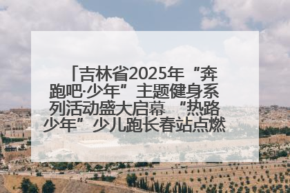 吉林省2025年“奔跑吧·少年”主题健身系列活动盛大启幕 “热路少年”少儿跑长春站点燃少年运动热情