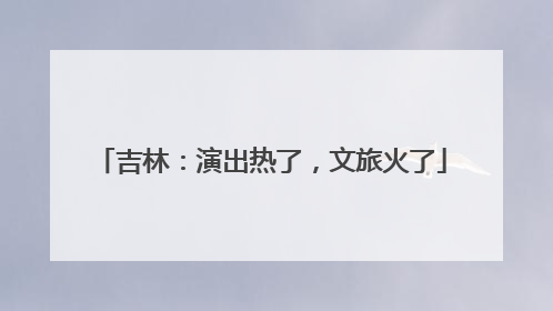 吉林：演出热了，文旅火了