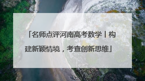 名师点评河南高考数学丨构建新颖情境，考查创新思维