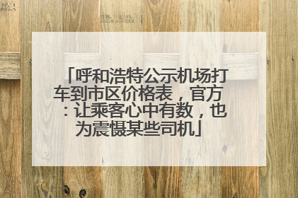 呼和浩特公示机场打车到市区价格表，官方：让乘客心中有数，也为震慑某些司机