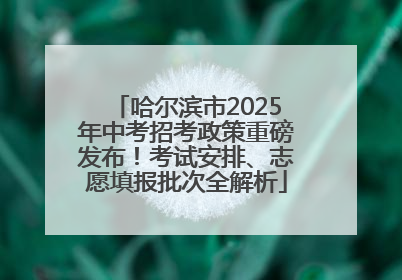 哈尔滨市2025年中考招考政策重磅发布！考试安排、志愿填报批次全解析