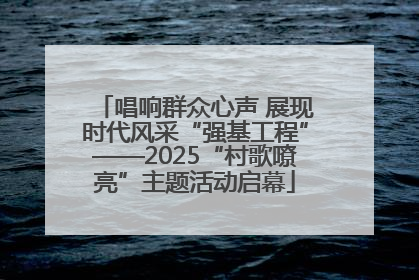 唱响群众心声 展现时代风采“强基工程”——2025“村歌嘹亮”主题活动启幕