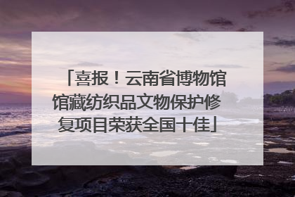 喜报！云南省博物馆馆藏纺织品文物保护修复项目荣获全国十佳