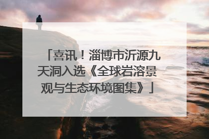 喜讯！淄博市沂源九天洞入选《全球岩溶景观与生态环境图集》