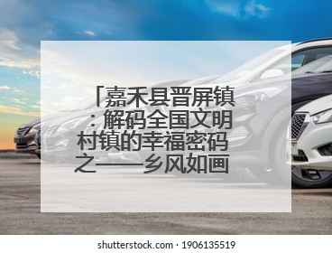嘉禾县晋屏镇：解码全国文明村镇的幸福密码之——乡风如画·文明领航