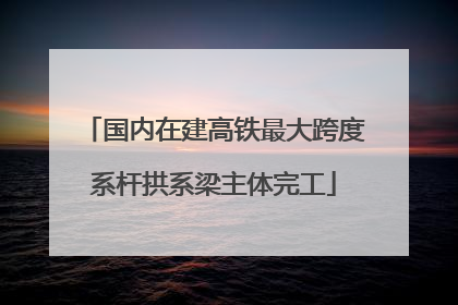国内在建高铁最大跨度系杆拱系梁主体完工