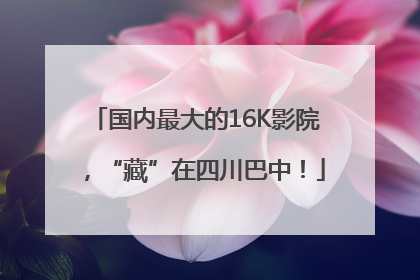 国内最大的16K影院，“藏”在四川巴中！